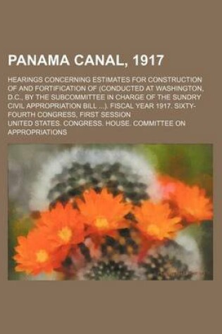 Cover of Panama Canal, 1917; Hearings Concerning Estimates for Construction of and Fortification of (Conducted at Washington, D.C., by the Subcommittee in Charge of the Sundry Civil Appropriation Bill ). Fiscal Year 1917. Sixty-Fourth Congress, First Session