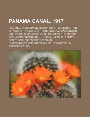 Book cover for Panama Canal, 1917; Hearings Concerning Estimates for Construction of and Fortification of (Conducted at Washington, D.C., by the Subcommittee in Charge of the Sundry Civil Appropriation Bill ). Fiscal Year 1917. Sixty-Fourth Congress, First Session