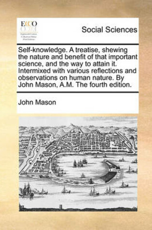 Cover of Self-Knowledge. a Treatise, Shewing the Nature and Benefit of That Important Science, and the Way to Attain It. Intermixed with Various Reflections and Observations on Human Nature. by John Mason, A.M. the Fourth Edition.