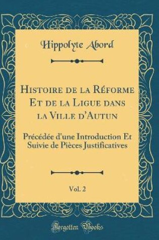 Cover of Histoire de la Reforme Et de la Ligue Dans La Ville d'Autun, Vol. 2