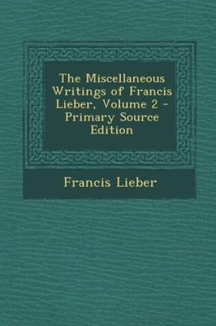 Cover of The Miscellaneous Writings of Francis Lieber, Volume 2 - Primary Source Edition