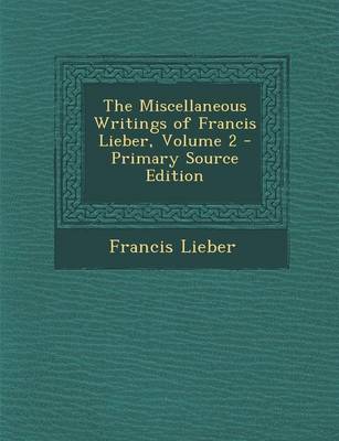 Book cover for The Miscellaneous Writings of Francis Lieber, Volume 2 - Primary Source Edition