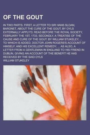 Cover of Of the Gout; In Two Parts. First, a Letter to Sir Hans Sloan, Baronet, about the Cure of the Gout, by Oyls Externally Apply'd; Read Before the Royal S