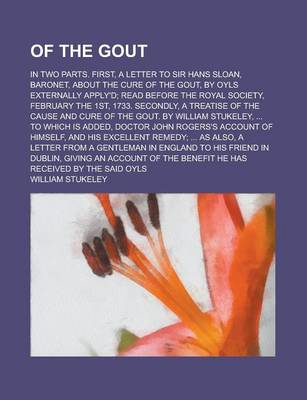 Book cover for Of the Gout; In Two Parts. First, a Letter to Sir Hans Sloan, Baronet, about the Cure of the Gout, by Oyls Externally Apply'd; Read Before the Royal S