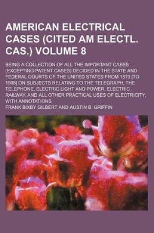 Cover of American Electrical Cases (Cited Am Electl. Cas.); Being a Collection of All the Important Cases (Excepting Patent Cases) Decided in the State and Federal Courts of the United States from 1873 [To 1908] on Subjects Relating to Volume 8