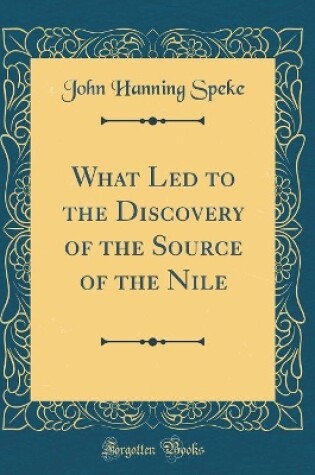 Cover of What Led to the Discovery of the Source of the Nile (Classic Reprint)