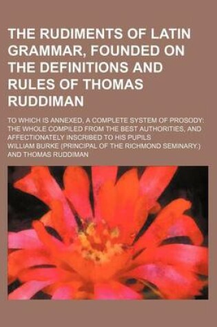 Cover of The Rudiments of Latin Grammar, Founded on the Definitions and Rules of Thomas Ruddiman; To Which Is Annexed, a Complete System of Prosody