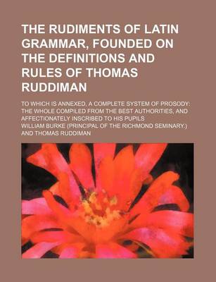 Book cover for The Rudiments of Latin Grammar, Founded on the Definitions and Rules of Thomas Ruddiman; To Which Is Annexed, a Complete System of Prosody