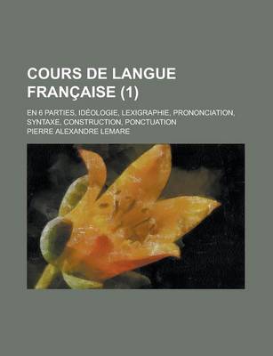 Book cover for Cours de Langue Francaise; En 6 Parties, Ideologie, Lexigraphie, Prononciation, Syntaxe, Construction, Ponctuation (1 )