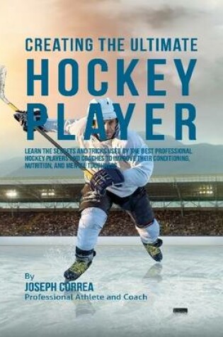 Cover of Creating the Ultimate Hockey Player: Learn the Secrets and Tricks Used By the Best Professional Hockey Players and Coaches to Improve Their Conditioning, Nutrition, and Mental Toughness