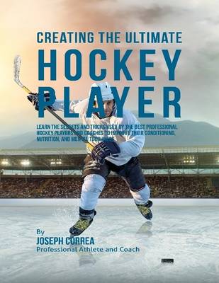 Book cover for Creating the Ultimate Hockey Player: Learn the Secrets and Tricks Used By the Best Professional Hockey Players and Coaches to Improve Their Conditioning, Nutrition, and Mental Toughness