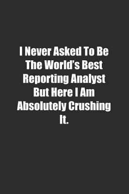 Book cover for I Never Asked To Be The World's Best Reporting Analyst But Here I Am Absolutely Crushing It.