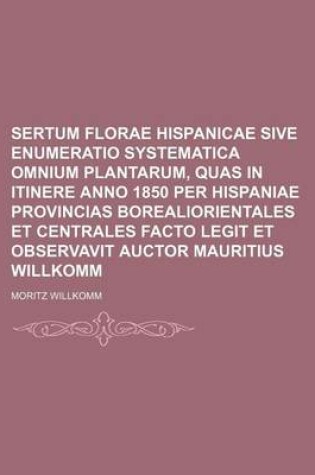 Cover of Sertum Florae Hispanicae Sive Enumeratio Systematica Omnium Plantarum, Quas in Itinere Anno 1850 Per Hispaniae Provincias Borealiorientales Et Centrales Facto Legit Et Observavit Auctor Mauritius Willkomm