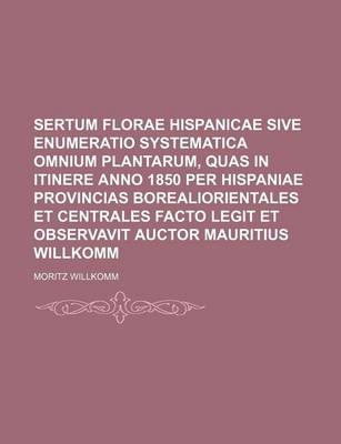 Book cover for Sertum Florae Hispanicae Sive Enumeratio Systematica Omnium Plantarum, Quas in Itinere Anno 1850 Per Hispaniae Provincias Borealiorientales Et Centrales Facto Legit Et Observavit Auctor Mauritius Willkomm