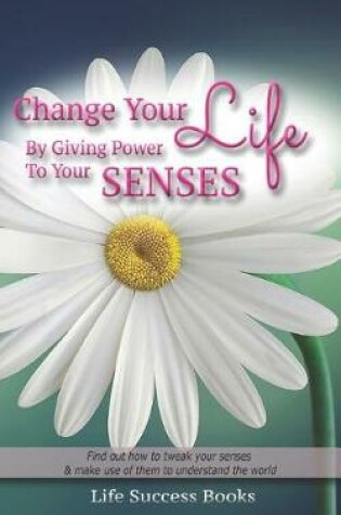 Cover of Change Your Life by Giving Power to Your Senses