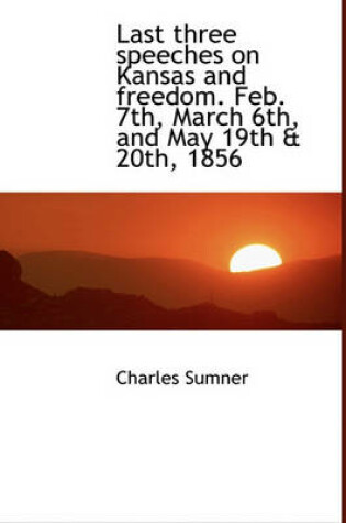 Cover of Last Three Speeches on Kansas and Freedom. Feb. 7th, March 6th, and May 19th & 20th, 1856