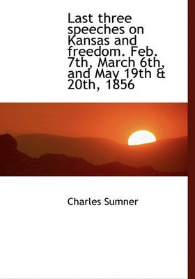 Book cover for Last Three Speeches on Kansas and Freedom. Feb. 7th, March 6th, and May 19th & 20th, 1856