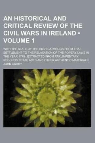 Cover of An Historical and Critical Review of the Civil Wars in Ireland (Volume 1); With the State of the Irish Catholics from That Settlement to the Relaxation of the Popery Laws in the Year 1778 Extracted from Parliamentary Records, State Acts and Other Authenti