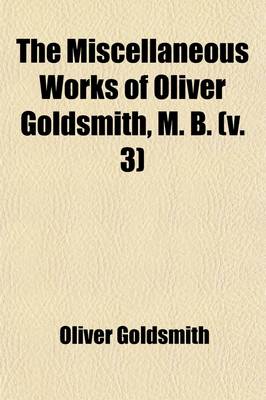 Book cover for The Miscellaneous Works of Oliver Goldsmith, M. B. (Volume 3); Including a Variety of Pieces