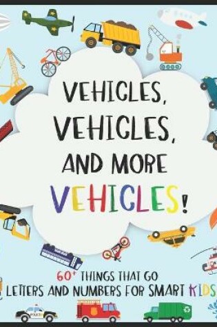 Cover of Vehicles, 60+ Things That Go; Letters and Numbers for Smart Kids