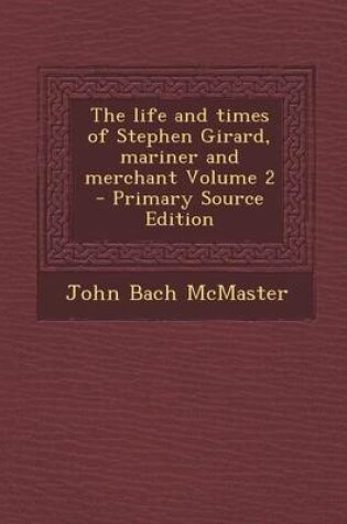 Cover of The Life and Times of Stephen Girard, Mariner and Merchant Volume 2 - Primary Source Edition