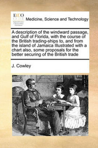 Cover of A description of the windward passage, and Gulf of Florida, with the course of the British trading-ships to, and from the island of Jamaica Illustrated with a chart also, some proposals for the better securing of the British trade