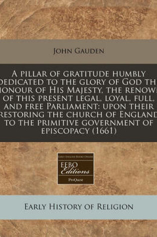 Cover of A Pillar of Gratitude Humbly Dedicated to the Glory of God the Honour of His Majesty, the Renown of This Present Legal, Loyal, Full, and Free Parliament