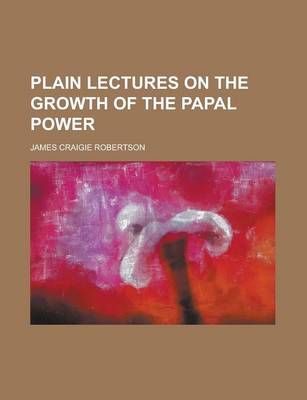 Book cover for Plain Lectures on the Growth of the Papal Power