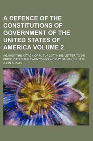 Cover of A Defence of the Constitutions of Government of the United States of America Volume 2; Against the Attack of M. Turgot in His Letter to Dr. Price, Dated the Twenty-Second Day of March, 1778