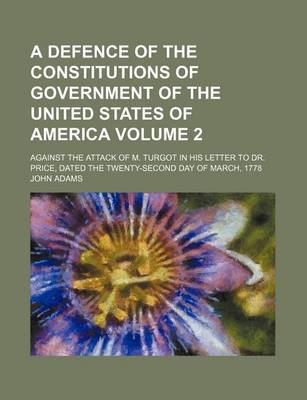 Book cover for A Defence of the Constitutions of Government of the United States of America Volume 2; Against the Attack of M. Turgot in His Letter to Dr. Price, Dated the Twenty-Second Day of March, 1778