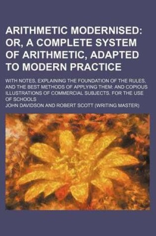 Cover of Arithmetic Modernised; Or, a Complete System of Arithmetic, Adapted to Modern Practice. with Notes, Explaining the Foundation of the Rules, and the Best Methods of Applying Them and Copious Illustrations of Commercial Subjects. for the Use of Schools