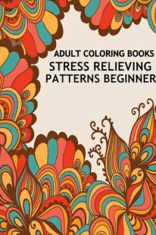 Cover of Adult Coloring Books Stress Relieving Patterns Beginner