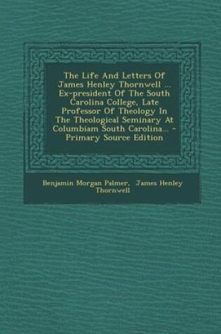 Cover of The Life and Letters of James Henley Thornwell ... Ex-President of the South Carolina College, Late Professor of Theology in the Theological Seminary