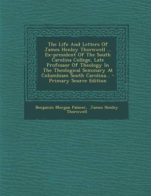 Book cover for The Life and Letters of James Henley Thornwell ... Ex-President of the South Carolina College, Late Professor of Theology in the Theological Seminary