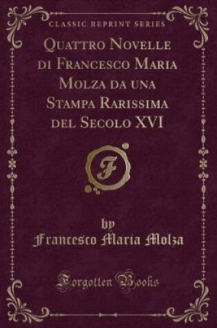 Cover of Quattro Novelle Di Francesco Maria Molza Da Una Stampa Rarissima del Secolo XVI (Classic Reprint)