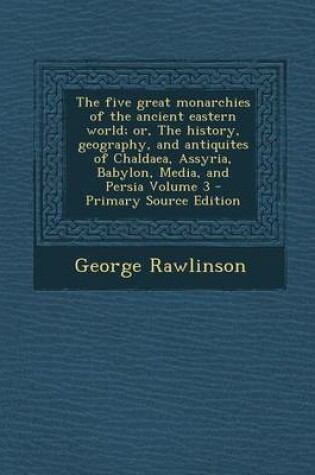 Cover of The Five Great Monarchies of the Ancient Eastern World; Or, the History, Geography, and Antiquites of Chaldaea, Assyria, Babylon, Media, and Persia Volume 3