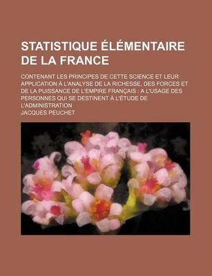 Book cover for Statistique Elementaire de La France; Contenant Les Principes de Cette Science Et Leur Application A L'Analyse de La Richesse, Des Forces Et de La Puissance de L'Empire Francais A L'Usage Des Personnes Qui Se Destinent A L'Etude de L'Administration