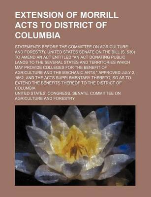 Book cover for Extension of Morrill Acts to District of Columbia; Statements Before the Committee on Agriculture and Forestry, United States Senate on the Bill (S. 530) to Amend an ACT Entitled "An ACT Donating Public Lands to the Several States and Territories Which Ma