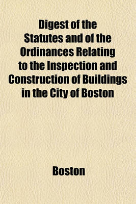 Book cover for Digest of the Statutes and of the Ordinances Relating to the Inspection and Construction of Buildings in the City of Boston