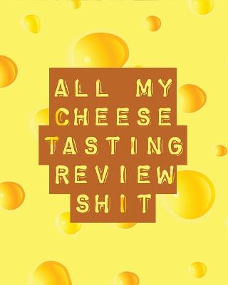 Book cover for All My Cheese Tasting Review Shit