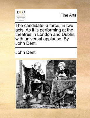 Book cover for The Candidate; A Farce, in Two Acts. as It Is Performing at the Theatres in London and Dublin, with Universal Applause. by John Dent.