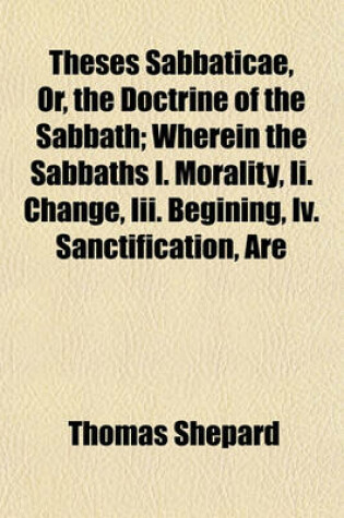 Cover of Theses Sabbaticae, Or, the Doctrine of the Sabbath; Wherein the Sabbaths I. Morality, II. Change, III. Begining, IV. Sanctification, Are