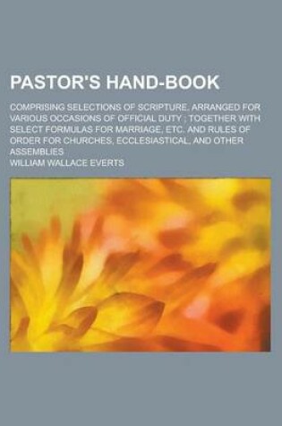 Cover of Pastor's Hand-Book; Comprising Selections of Scripture, Arranged for Various Occasions of Official Duty Together with Select Formulas for Marriage, Etc. and Rules of Order for Churches, Ecclesiastical, and Other Assemblies