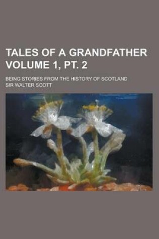 Cover of Tales of a Grandfather; Being Stories from the History of Scotland Volume 1, PT. 2