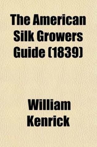 Cover of The American Silk Growers Guide; Or, the Art of Raising the Mulberry and Silk, and the System of Successive Crops in Each Season