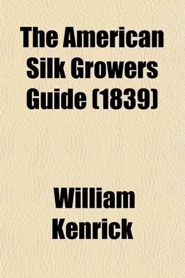 Book cover for The American Silk Growers Guide; Or, the Art of Raising the Mulberry and Silk, and the System of Successive Crops in Each Season