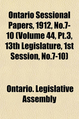 Book cover for Ontario Sessional Papers, 1912, No.7-10 (Volume 44, PT.3, 13th Legislature, 1st Session, No.7-10)