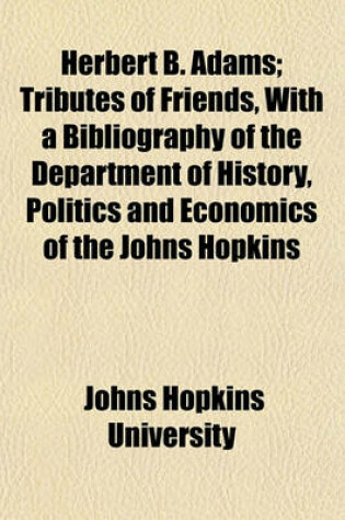 Cover of Herbert B. Adams; Tributes of Friends, with a Bibliography of the Department of History, Politics and Economics of the Johns Hopkins