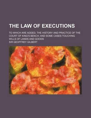 Book cover for The Law of Executions; To Which Are Added, the History and Practice of the Court of King's Bench and Some Cases Touching Wills of Lands and Goods