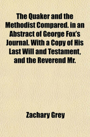 Cover of The Quaker and the Methodist Compared. in an Abstract of George Fox's Journal. with a Copy of His Last Will and Testament, and the Reverend Mr.